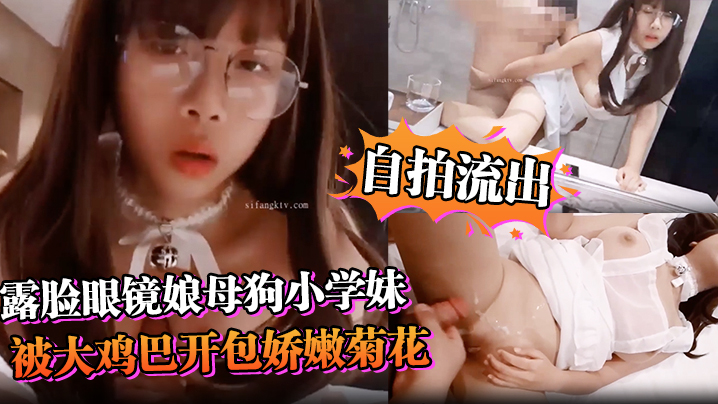 【自拍流出】露脸眼镜娘母狗小学妹被大鸡巴开包娇嫩菊花，小小年纪就已经双洞齐开，现在的小女生玩的是真开！超嫩萝莉M属性}