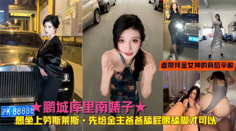 ★鹏城库里南婊子★想坐上劳斯莱斯·先给金主爸爸舔屁眼舔脚才可以！真实揭秘虚荣拜金女神的背后辛酸致富之路}