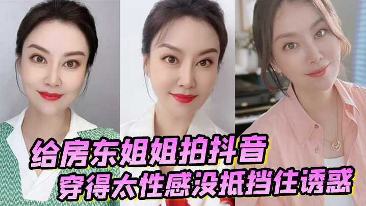 【诱奸女房东】给房东姐姐拍抖音穿得太性感没抵挡住诱惑把她强搞了}