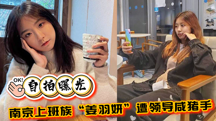 【自拍曝光】南京上班族“姜羽妍”遭领导咸ac猪手选择同归于尽，主动约炮最后曝光}
