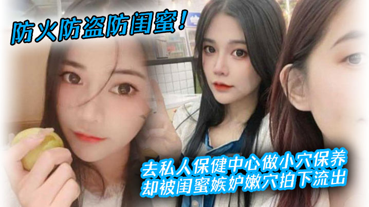 防火防盗防闺蜜！去私人保健中心做小穴保养，却被闺蜜嫉妒嫩穴拍下流出}