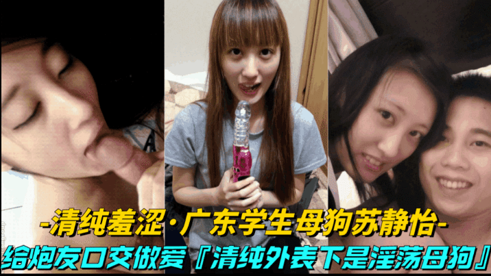 【清纯羞涩-广东学生母狗苏静怡】给炮友口交做爱，清纯外表下竟然是骚母狗}