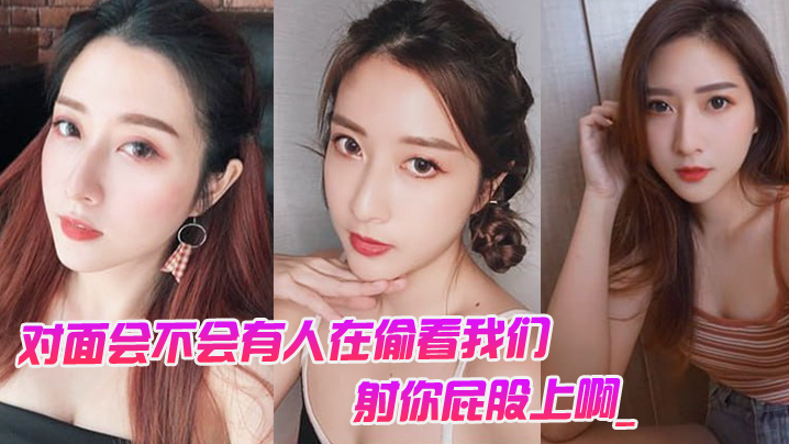 对面会不会有人在偷看我们。男：对面的人在看你是不是，射你屁股上啊_女孩：啊啊啊啊啊啊啊不要，我不要了！}