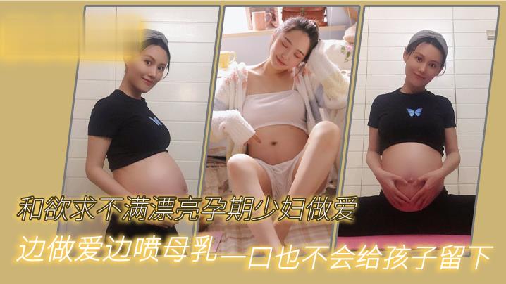 和欲求不满漂亮孕期少妇做爱，边做爱边喷母乳，一口也不会给孩子留下}