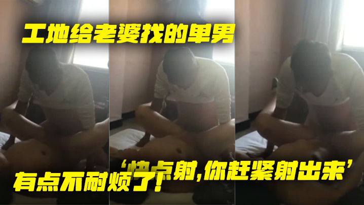 工地给老婆找的单男，就是不射，老婆着急了，‘快点射，你赶紧射出来’，有点不耐烦了！}