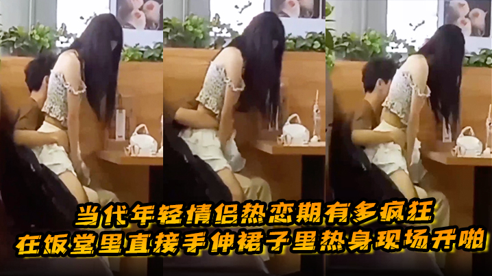 当代年轻情侣热恋期有多疯狂，在饭堂里直接手伸裙子里热身现场开啪}