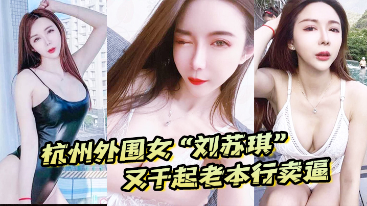 杭州外围女“刘苏琪”又干起老本行卖逼，荣华富贵都是一炮炮换来的}