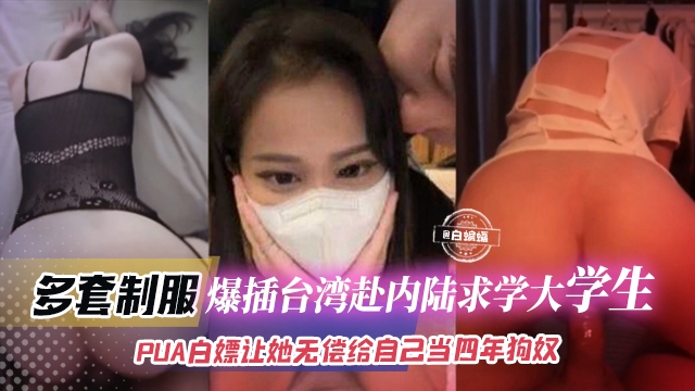 年度稀缺资源-多套制服，爆插台湾赴内陆求学大学生，PUA白嫖让她无偿给自己当四年狗奴}