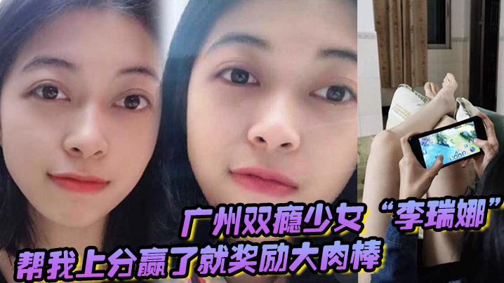 广州双瘾少女“李瑞娜”帮我上分，赢了就奖励大肉棒，既满足网瘾又满足性瘾}