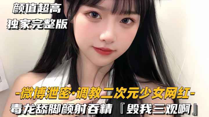 【微博泄密-调教二次元少女网红】毒龙舔脚颜射吞精，毁我三观啊}