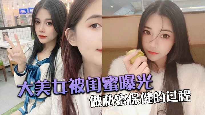 大美女被闺蜜曝光做私密保健的过程}