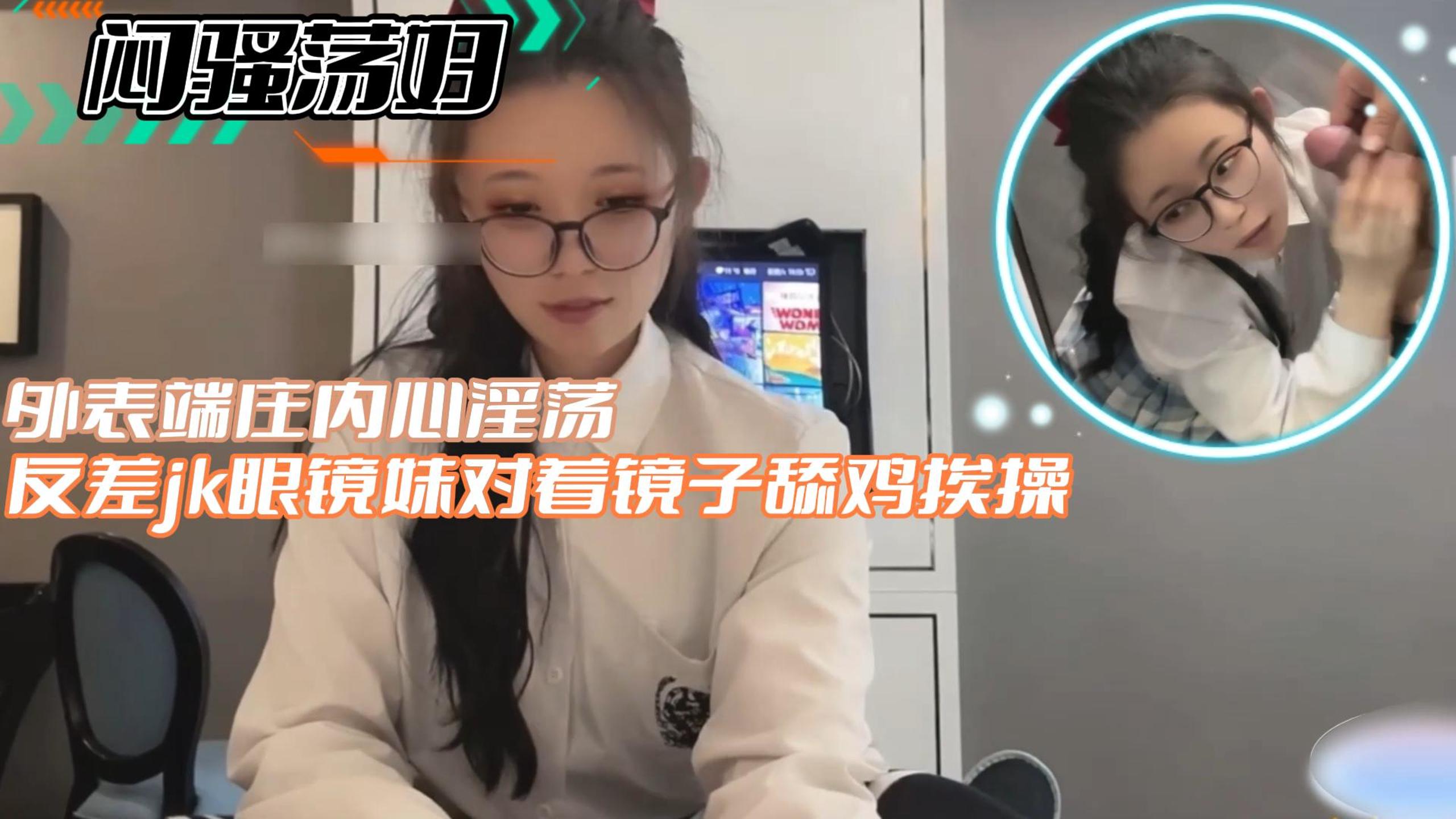 【闷骚荡妇】反差jk眼镜妹对着镜子舔鸡挨操外表端庄内心淫荡}