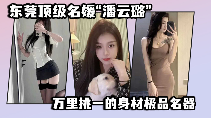 东莞顶级名媛“潘云璐”万里挑一的身材极品名器，简直就是天生的尤物}