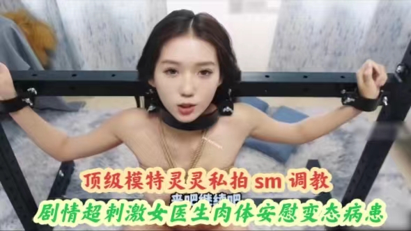 顶级模特灵灵私拍sm调教剧情超刺激女医生肉体安慰变态病患}