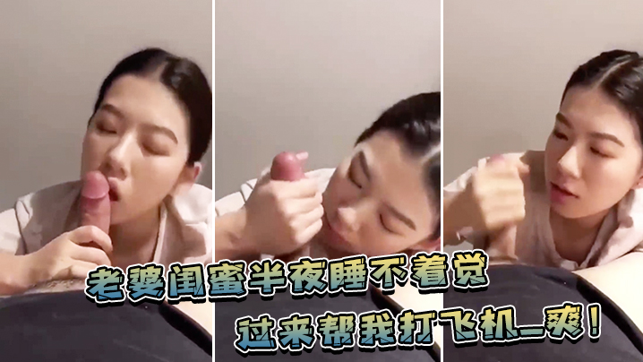 老婆闺蜜半夜睡不着觉，过来帮我打飞机_爽！}