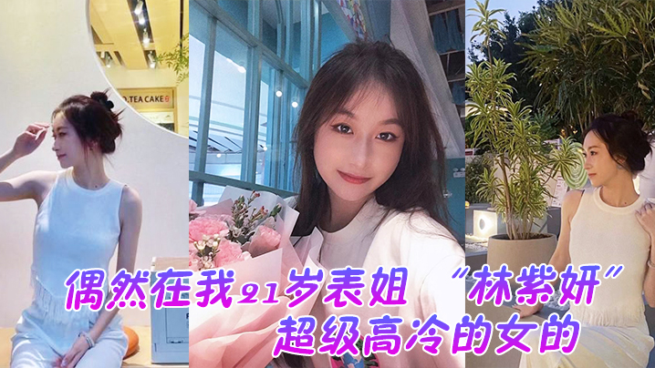 偶然在我21岁表姐 “林紫妍” 云盘里面看到的，她平时是那种超级高冷的女的，我是自己也没想到她还有这一面}