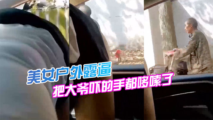 美女户外露逼，把大爷吓的手都哆嗦了}