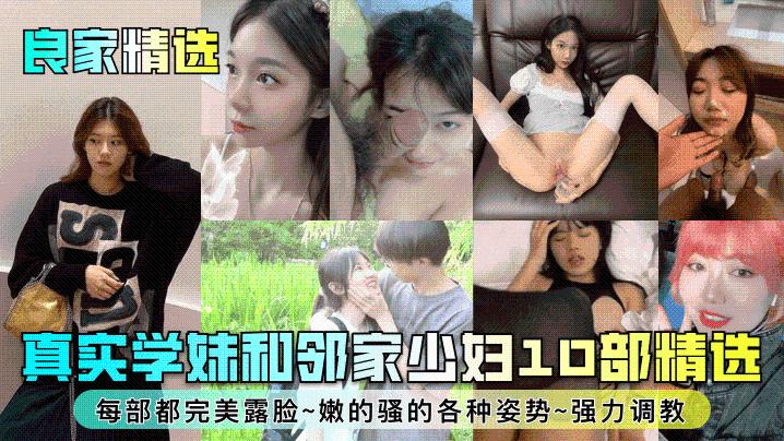 良家精选真实学妹和邻家少妇10部精选每部都完美露脸嫩的骚的各种姿势强力调教}
