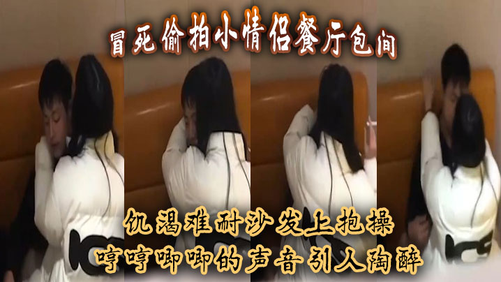 冒死偷拍小情侣餐厅包间，饥渴难耐沙发上抱操，哼哼唧唧的声音引人陶醉}