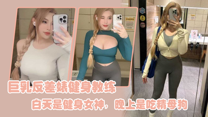巨乳反差婊健身教练，白天是健身女神，晚上是吃精母狗}