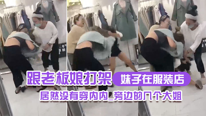 妹子在.服装.店跟老板娘.打架.居然没.有穿内.内_旁边.的几个.大姐_哎.呀_哎.呀_咋内裤.都没穿哪0}