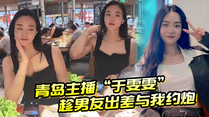 青岛主播“于雯雯”趁男友出差与我约炮，却在电话中不小心娇喘透露}