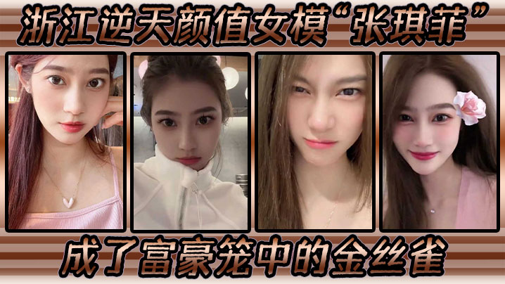 浙江逆天颜值女模“张琪菲”成了富豪笼中的金丝雀，兢兢业业的吃鸡巴}