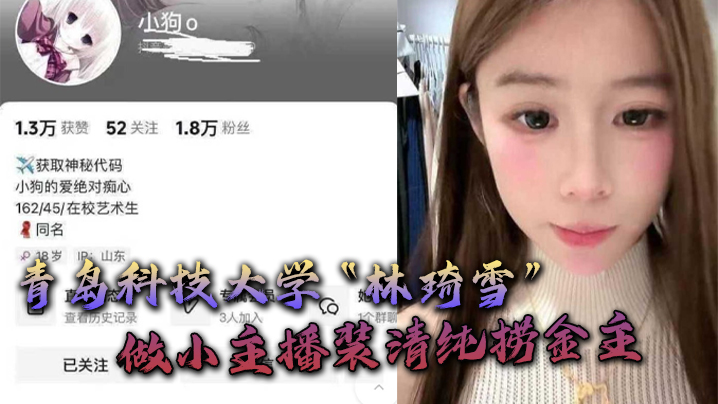 青岛科技大学“林琦雪”做小主播装清纯捞金主，捞到后就现出母狗原形}
