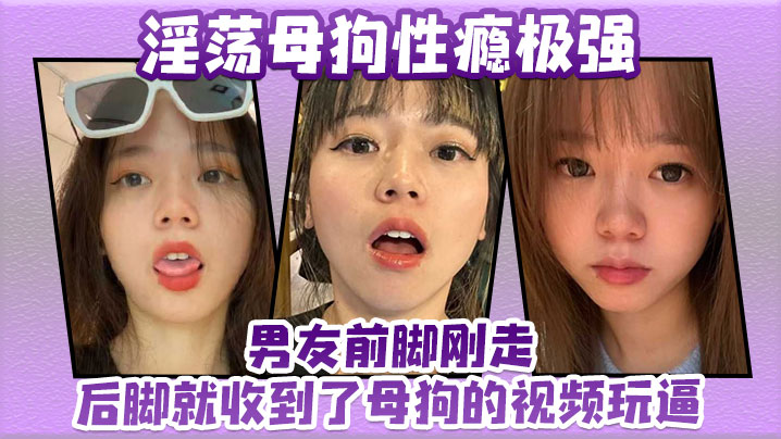淫荡母狗性瘾极强，男友前脚刚走后脚就收到了母狗的视频玩逼}