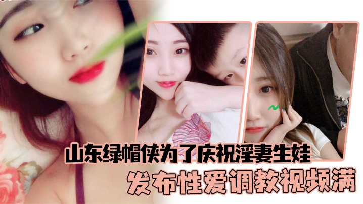 山东绿帽侠为了庆祝淫妻生娃，发布性爱调教视频满足两个人的欲望}