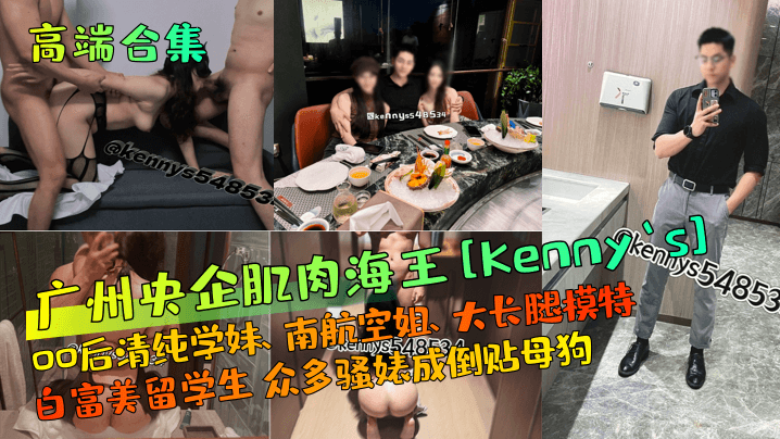 【高端合集】广州央企肌肉海王[Kenny`s]00后清纯学妹、南航空姐、大长腿模特、白富美留学生 众多骚婊成倒贴母狗！}