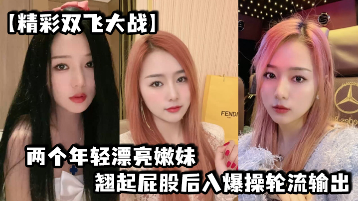 【精彩双飞大战】两个年轻漂亮嫩妹翘起屁股后入爆操轮流输出}