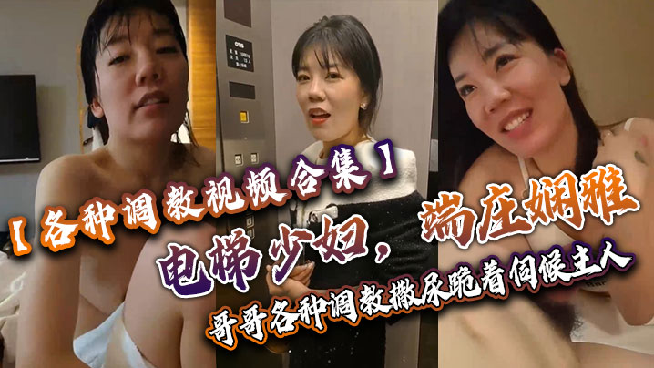 【各种调教视频合集】电梯少妇，端庄娴雅，阴道却塞着跳蛋，哥哥各种调教，撒尿，跪着伺候主人！}
