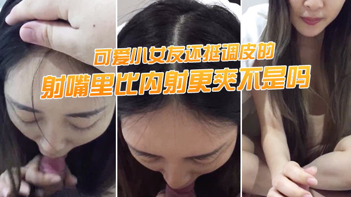 “射嘴里比内射更爽不是吗”可爱小女友还挺调皮的，射完后龟头最脆弱了，她还捏捏疼了！}
