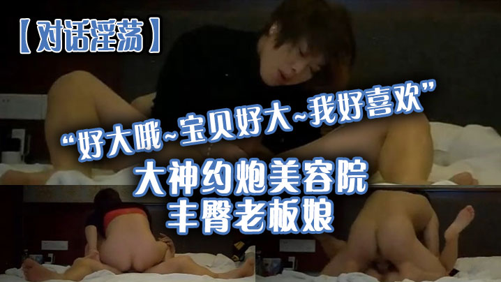 【对话淫荡】“好大哦~宝贝好大~我好喜欢”大神约炮美容院丰臀老板娘，骚货握着大肉棒爱不释手，被肏的胡言乱语欲仙欲死}