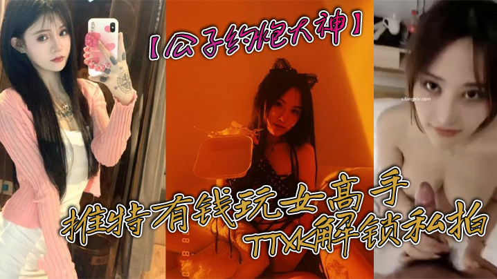 【公子约炮大神】推特有钱玩女高手TTXK解锁私拍，专注玩肏极品高端露脸外围女模，票子到位秒变母狗}