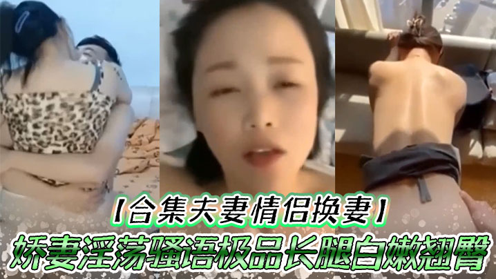 【合集夫妻情侣换妻】娇妻淫荡骚语极品长腿白嫩翘臀人间尤物口交爆射大合集太爽了吧}