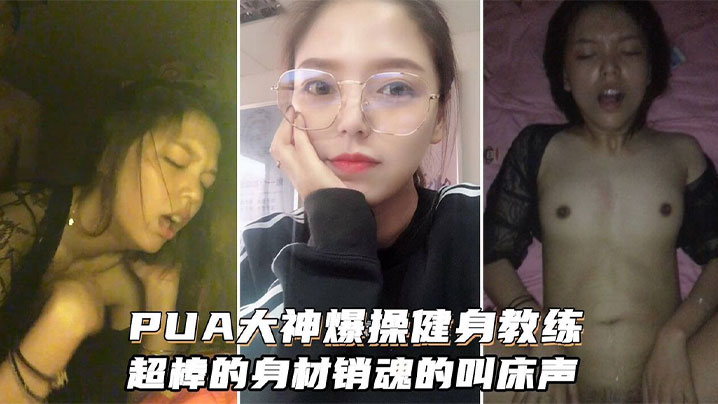 【PUA大神】爆操健身女教练，超棒的身材和销魂的叫床声搭配起来堪称一绝}