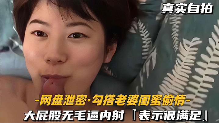 【网盘泄密勾搭老婆闺蜜偷情】大屁股无毛逼内射，表示很满足}