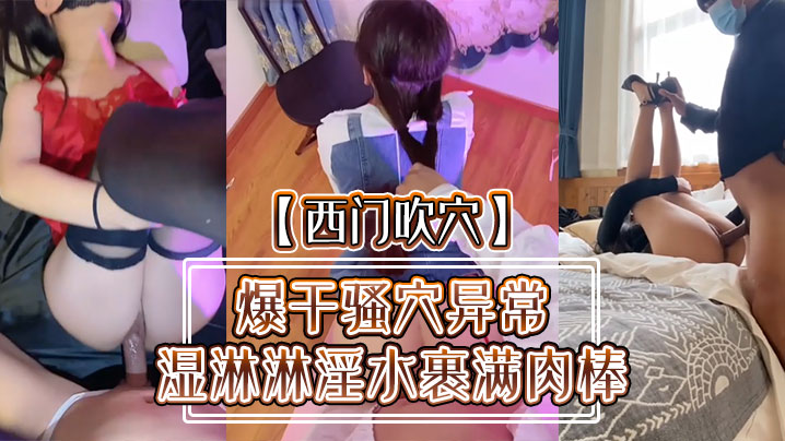 【西门吹穴】爆干骚穴异常湿淋淋淫水裹满肉棒 小母狗被肉欲彻底征服 精彩怒射蜜桃臀}