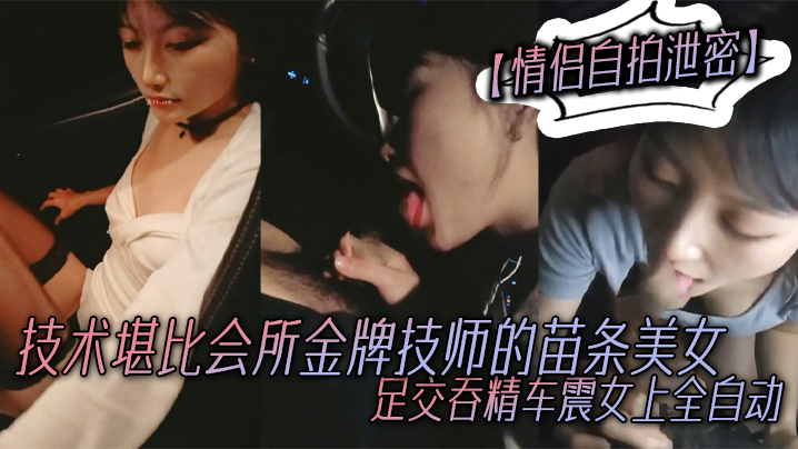 【情侣自拍泄密】技术堪比会所金牌技师的苗条美女给男友伺候的神魂颠倒足交吞精车震女上全自动又骚又热情}