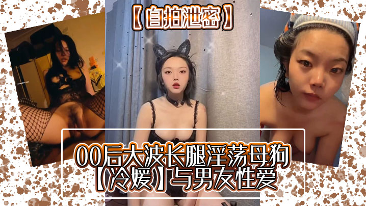 【自拍泄密】00后大波长腿淫荡母狗【冷媛】与男友性爱}