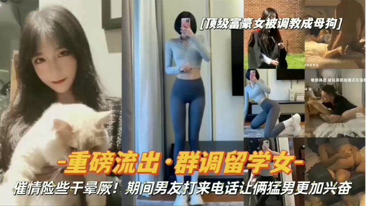【重磅流出】顶级富豪女被调教成母狗，群调留学女，期间男友打来电话让俩猛男更加兴奋！}