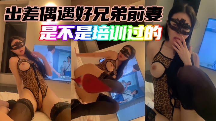 出差偶遇好兄弟前妻，是不是培训过的}