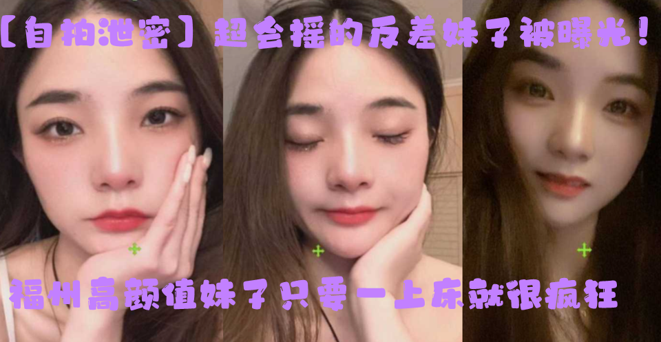 【自拍泄密】超会摇的反差妹子被曝光！福州高颜值妹子只要一上床就很疯狂，上位主动摇臀很激烈！}