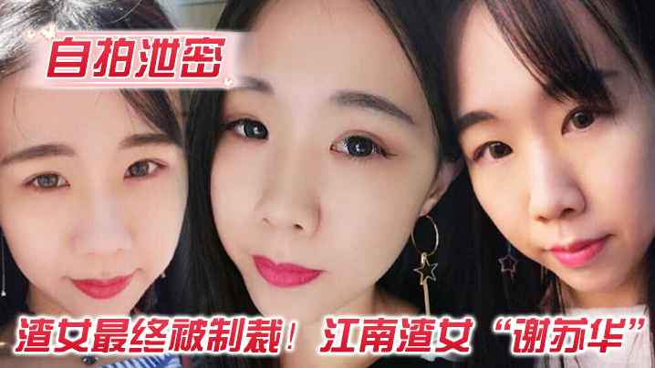 【自拍泄密】渣女最终被制裁！江南渣女“谢苏华”无缝衔接被前任怒曝热恋期性爱自拍}