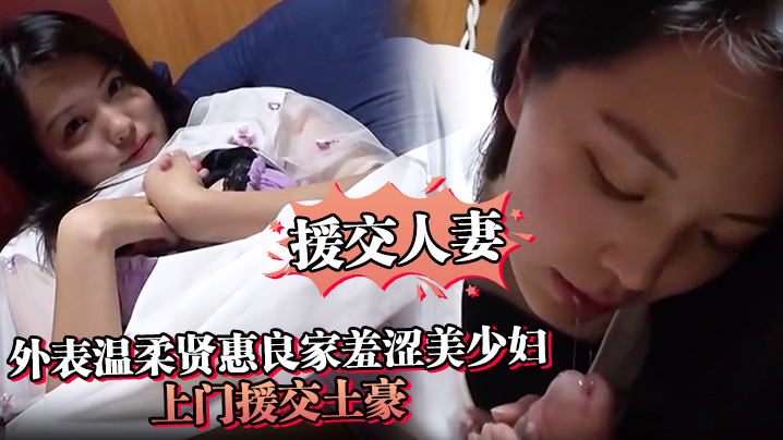 【援交人妻】外表温柔贤惠良家羞涩美少妇上门援交土豪私处被各种玩搞出好多爱液激情口爆}