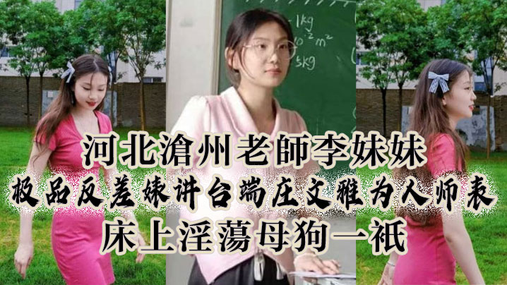河北沧州老师李妹妹，极品反差婊讲台端庄文雅为人师表，床上淫荡母狗一只}