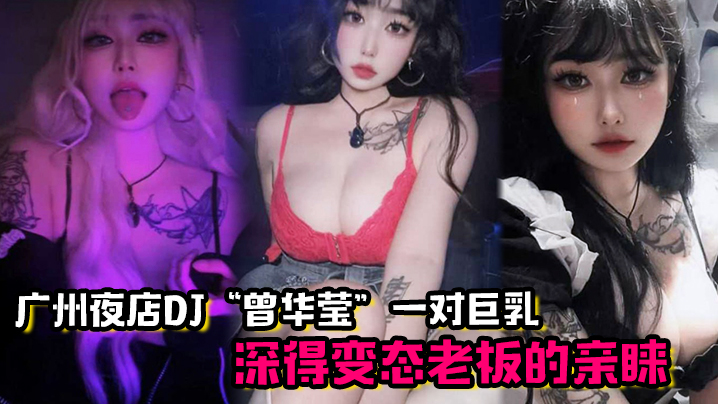广州夜店DJ“曾华莹”靠着一对巨乳，深得变态老板的亲睐}