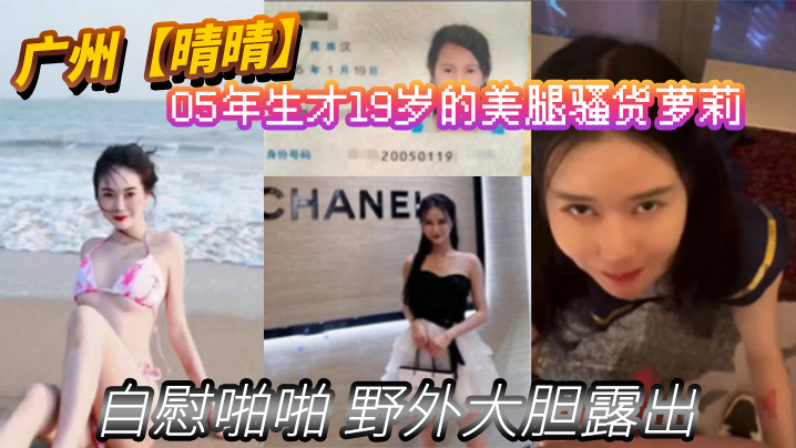 广州【晴晴】05年生才19岁的美腿骚货萝莉【身份证为证】没想到00后已经玩的这么开 嗨了！自慰啪啪 野外大胆露出}
